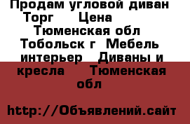 Продам угловой диван. Торг!  › Цена ­ 6 000 - Тюменская обл., Тобольск г. Мебель, интерьер » Диваны и кресла   . Тюменская обл.